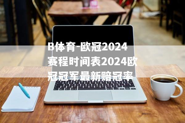 B体育-欧冠2024赛程时间表2024欧冠冠军最新赔冠率