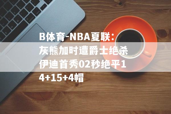 B体育-NBA夏联：灰熊加时遭爵士绝杀 伊迪首秀02秒绝平14+15+4帽