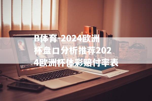 B体育-2024欧洲杯盘口分析推荐2024欧洲杯体彩赔付率表